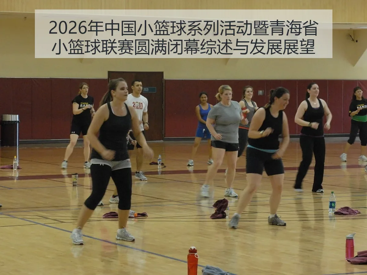 2026年中国小篮球系列活动暨青海省小篮球联赛圆满闭幕综述与发展展望